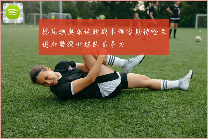 格瓦迪奥尔谈新战术理念期待哈兰德加盟提升球队竞争力