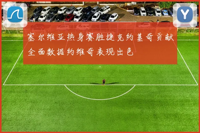 塞尔维亚热身赛胜捷克约基奇贡献全面数据约维奇表现出色