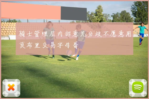 骑士管理层内部意见分歧不愿意用莫布里交易字母哥