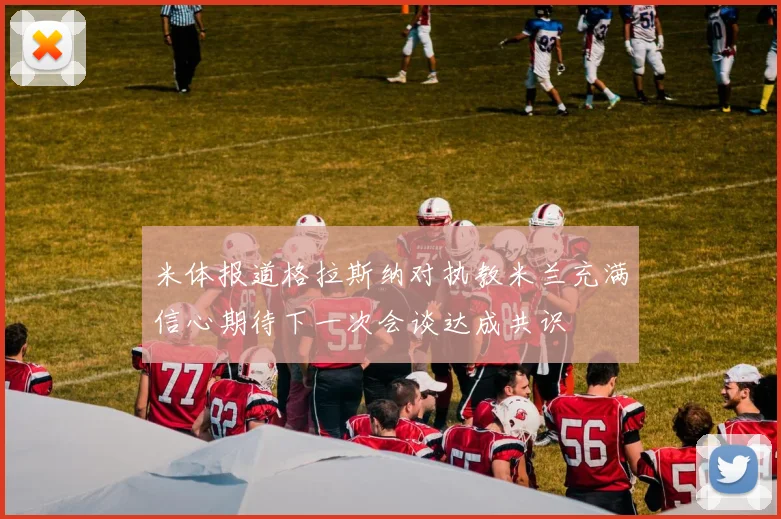 米体报道格拉斯纳对执教米兰充满信心期待下一次会谈达成共识