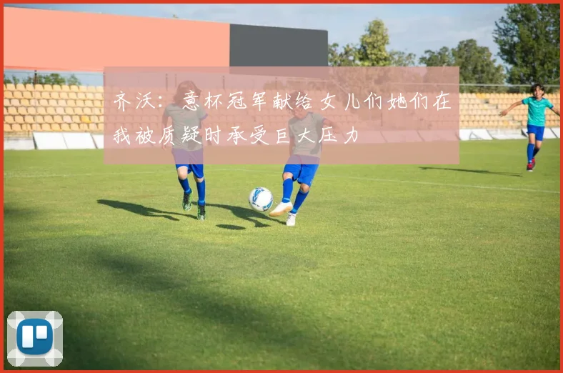 齐沃：意杯冠军献给女儿们她们在我被质疑时承受巨大压力