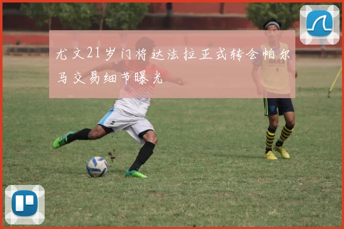 尤文21岁门将达法拉正式转会帕尔马交易细节曝光
