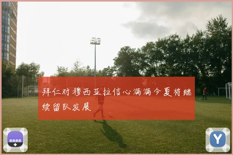 拜仁对穆西亚拉信心满满今夏将继续留队发展