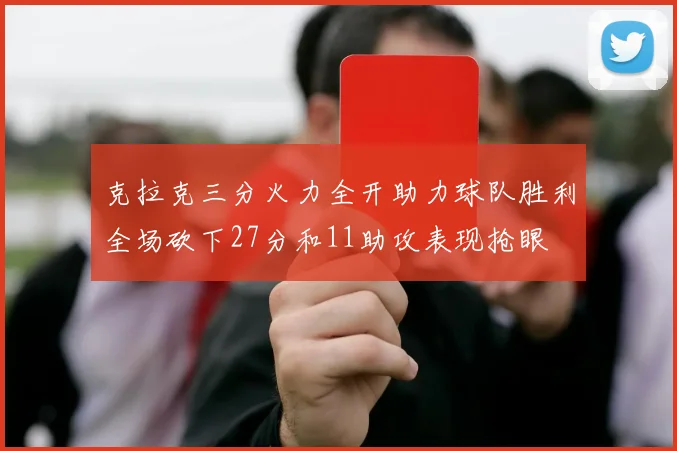 克拉克三分火力全开助力球队胜利全场砍下27分和11助攻表现抢眼