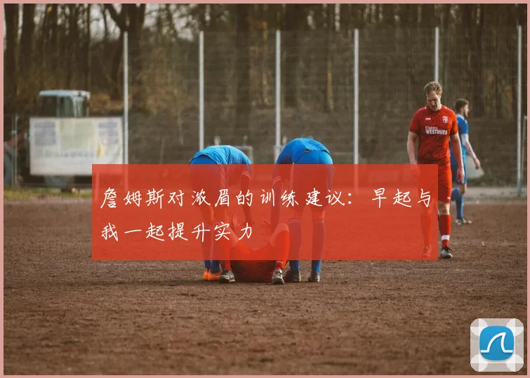 詹姆斯对浓眉的训练建议：早起与我一起提升实力