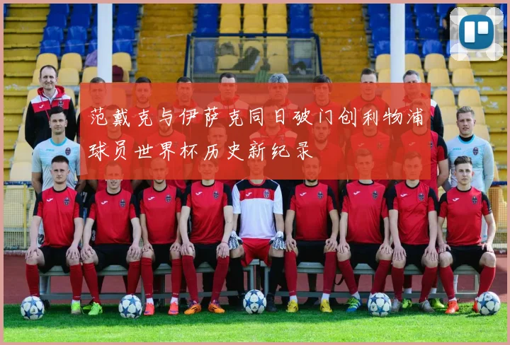 范戴克与伊萨克同日破门创利物浦球员世界杯历史新纪录