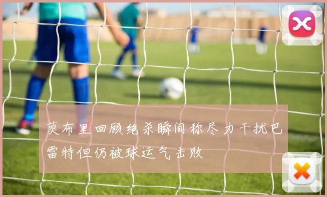 莫布里回顾绝杀瞬间称尽力干扰巴雷特但仍被球运气击败