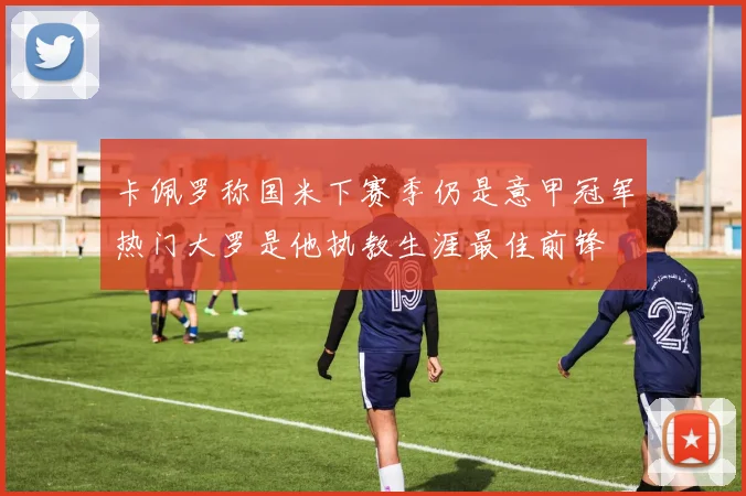卡佩罗称国米下赛季仍是意甲冠军热门大罗是他执教生涯最佳前锋
