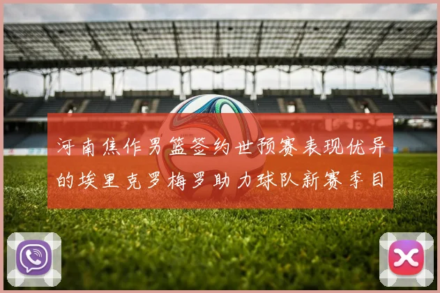 河南焦作男篮签约世预赛表现优异的埃里克罗梅罗助力球队新赛季目标
