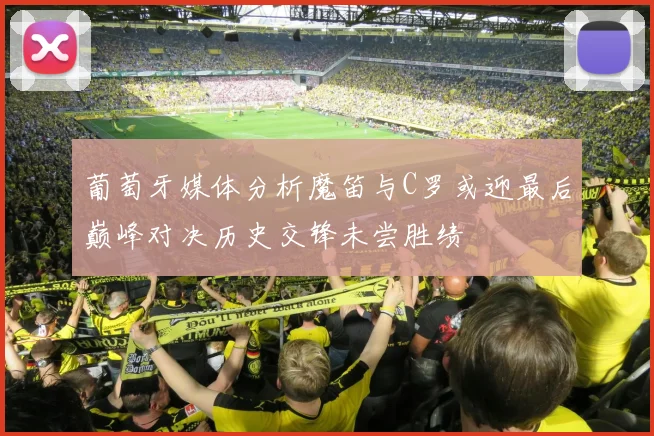 葡萄牙媒体分析魔笛与C罗或迎最后巅峰对决历史交锋未尝胜绩