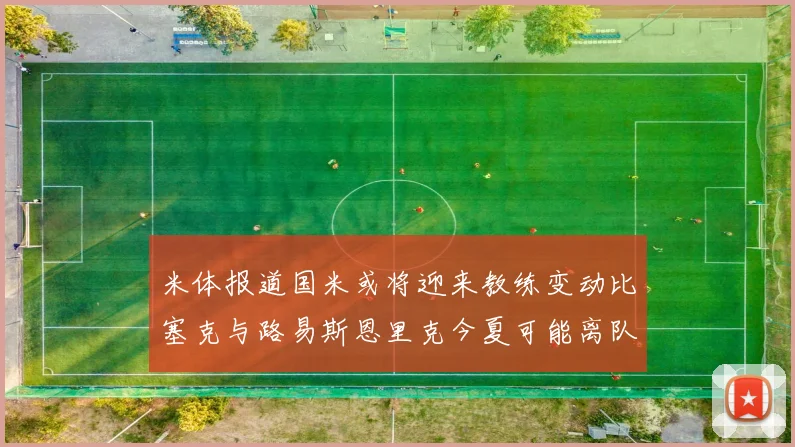米体报道国米或将迎来教练变动比塞克与路易斯恩里克今夏可能离队