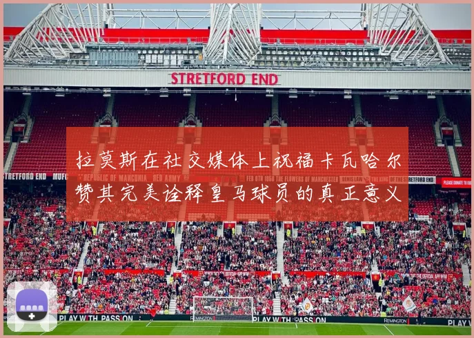 拉莫斯在社交媒体上祝福卡瓦哈尔赞其完美诠释皇马球员的真正意义
