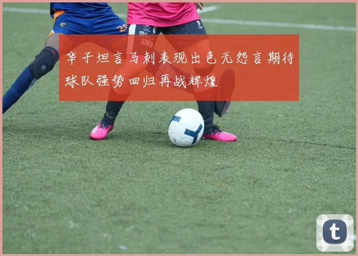 华子坦言马刺表现出色无怨言期待球队强势回归再战辉煌