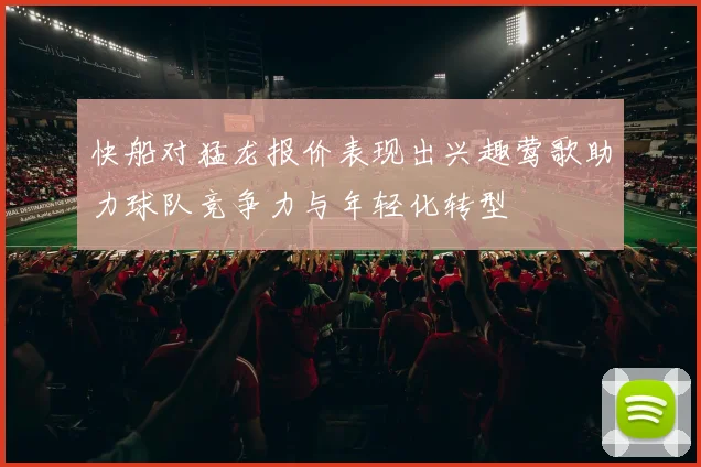 快船对猛龙报价表现出兴趣莺歌助力球队竞争力与年轻化转型