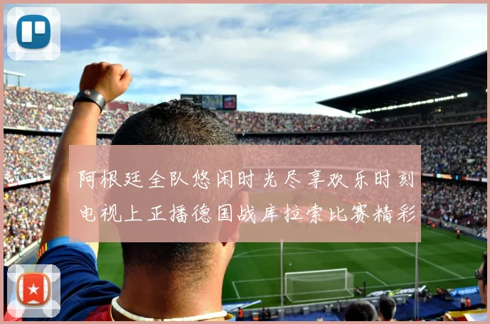阿根廷全队悠闲时光尽享欢乐时刻电视上正播德国战库拉索比赛精彩瞬间