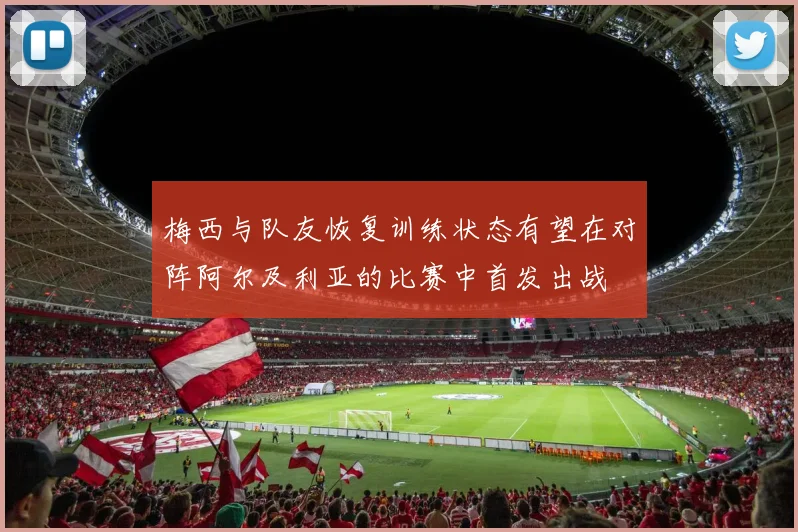 梅西与队友恢复训练状态有望在对阵阿尔及利亚的比赛中首发出战