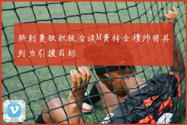 热刺曼联积极洽谈M费转会穆帅将其列为引援目标