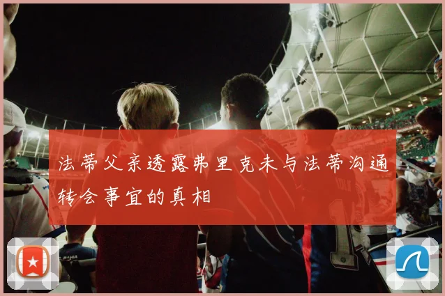法蒂父亲透露弗里克未与法蒂沟通转会事宜的真相