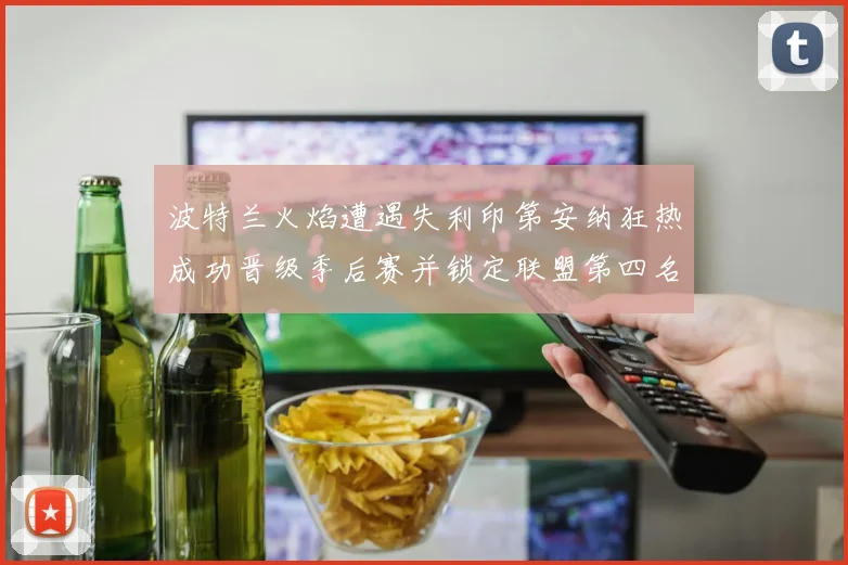 波特兰火焰遭遇失利印第安纳狂热成功晋级季后赛并锁定联盟第四名