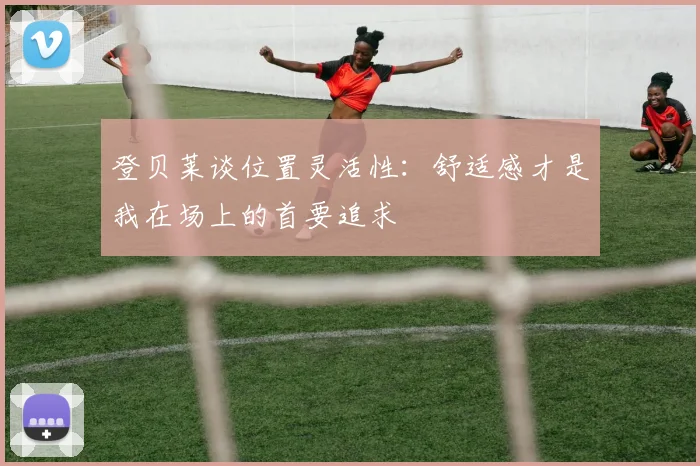 登贝莱谈位置灵活性：舒适感才是我在场上的首要追求