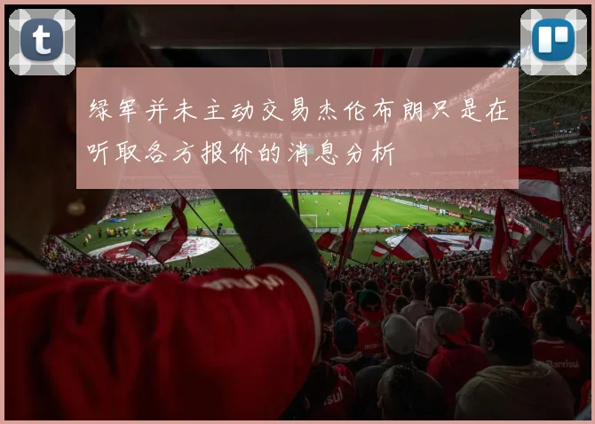 绿军并未主动交易杰伦布朗只是在听取各方报价的消息分析