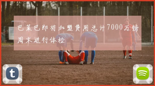 巴莱巴即将加盟费用总计7000万镑周末进行体检