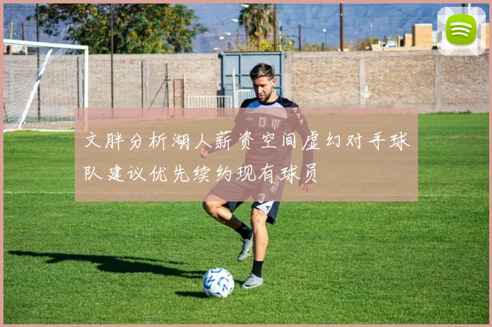文胖分析湖人薪资空间虚幻对手球队建议优先续约现有球员
