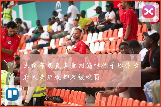 杰伦布朗直言裁判偏袒对手称乔治和大头犯规却未被吹罚