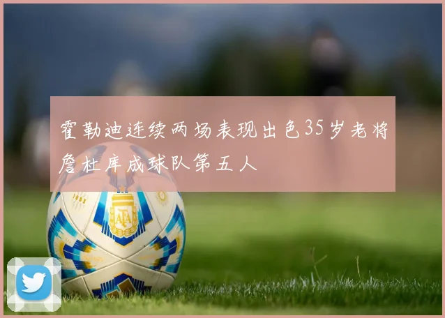 霍勒迪连续两场表现出色35岁老将詹杜库成球队第五人