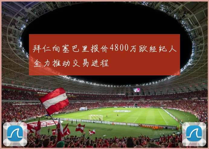 拜仁向塞巴里报价4800万欧经纪人全力推动交易进程