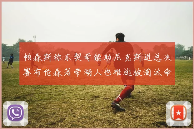 帕森斯称东契奇能助尼克斯进总决赛布伦森若带湖人也难逃被淘汰命运