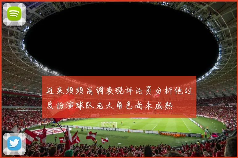 近来频频高调表现评论员分析他过度扮演球队老大角色尚未成熟