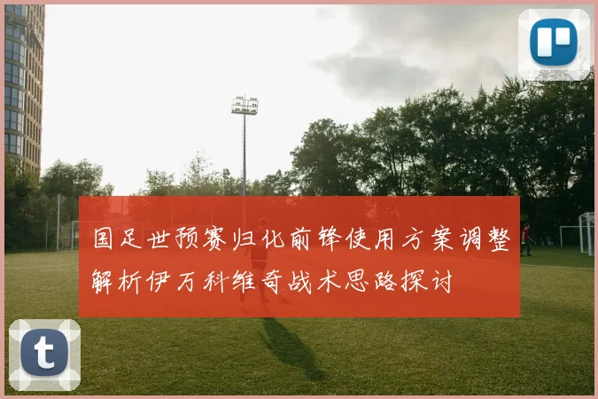 国足世预赛归化前锋使用方案调整解析伊万科维奇战术思路探讨